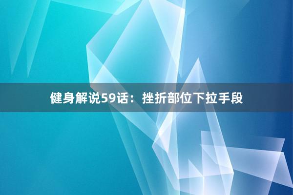 健身解说59话：挫折部位下拉手段