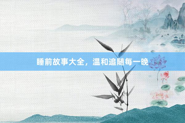 睡前故事大全，温和追随每一晚