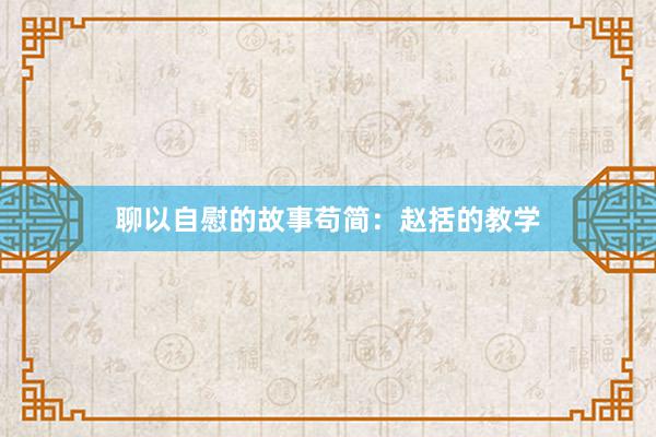 聊以自慰的故事苟简:赵括的教学